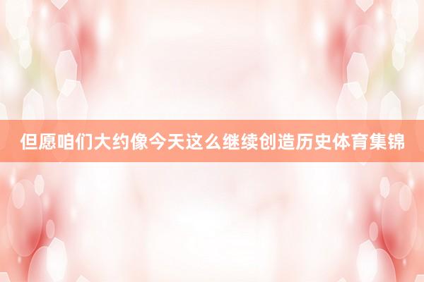 但愿咱们大约像今天这么继续创造历史体育集锦