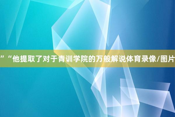 ”“他提取了对于青训学院的万般解说体育录像/图片