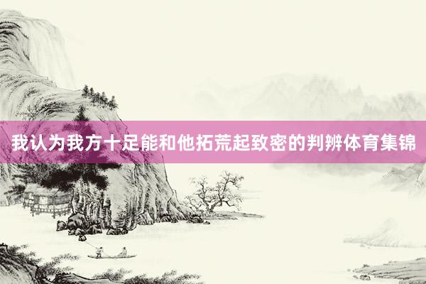 我认为我方十足能和他拓荒起致密的判辨体育集锦