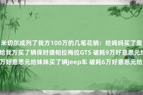 米切尔成列了我方100万的几笔花销：给姆妈买了奥迪车 破耗5万好意思元给我方买了辆保时捷帕拉梅拉GTS 破耗9万好意思元给妹妹交了大学膏火 30万好意思元给妹妹买了辆Jeep车 破耗6万好意思元给姆妈买了屋子 破耗25万好意思元给基金会过问25万好意思元    体育录像/图片