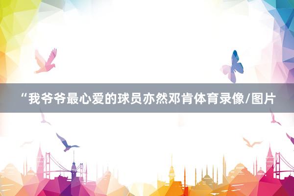 “我爷爷最心爱的球员亦然邓肯体育录像/图片